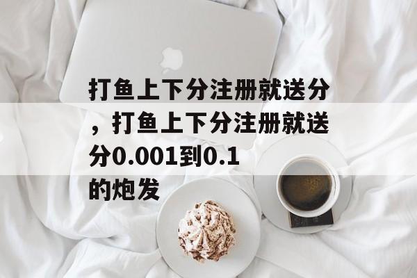 打鱼上下分注册就送分，打鱼上下分注册就送分0.001到0.1的炮发