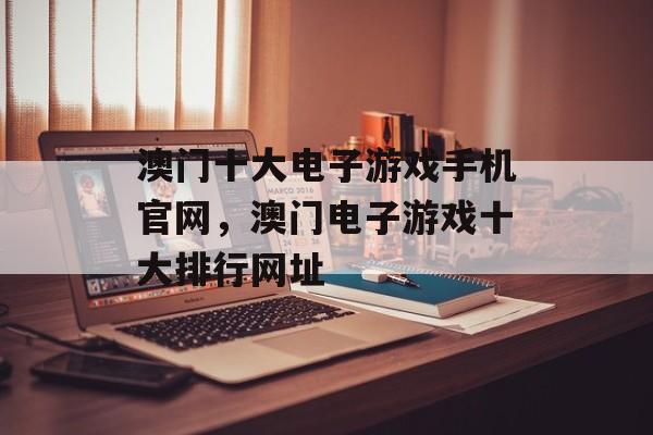 澳门十大电子游戏手机官网，澳门电子游戏十大排行网址