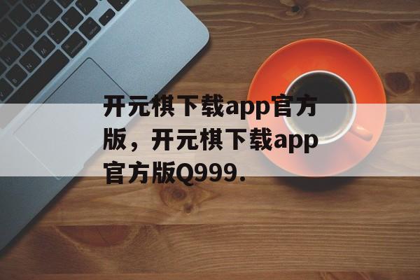 开元棋下载app官方版，开元棋下载app官方版Q999.