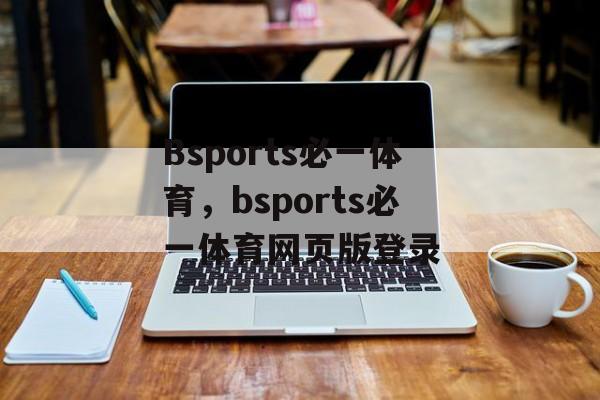 Bsports必一体育，bsports必一体育网页版登录