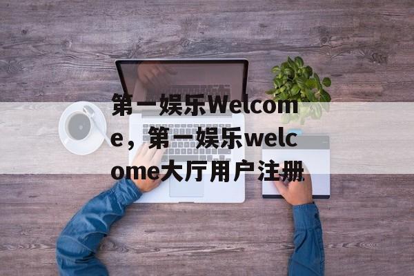 第一娱乐Welcome，第一娱乐welcome大厅用户注册