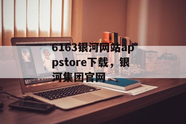 6163银河网站appstore下载，银河集团官网